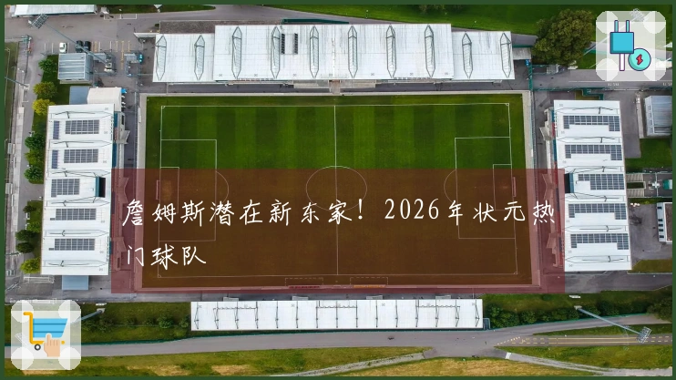 詹姆斯潜在新东家！2026年状元热门球队