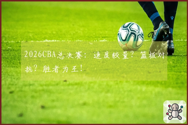 2026CBA总决赛：速度较量？篮板对抗？胜者为王！