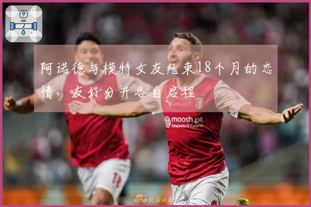 阿诺德与模特女友结束18个月的恋情,友好分开各自启程